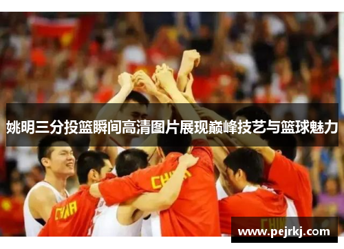 姚明三分投篮瞬间高清图片展现巅峰技艺与篮球魅力
