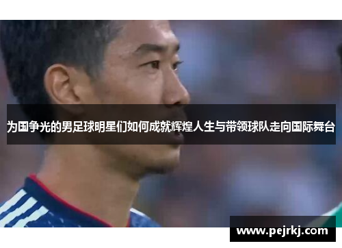 为国争光的男足球明星们如何成就辉煌人生与带领球队走向国际舞台