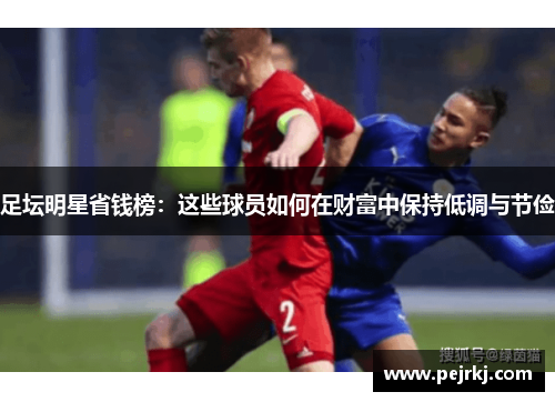 足坛明星省钱榜：这些球员如何在财富中保持低调与节俭