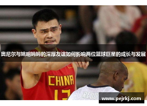 奥尼尔与姚明妈妈的深厚友谊如何影响两位篮球巨星的成长与发展
