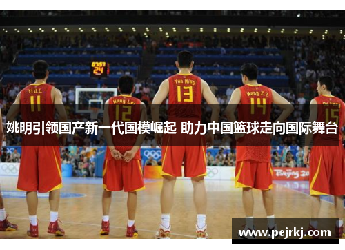 姚明引领国产新一代国模崛起 助力中国篮球走向国际舞台