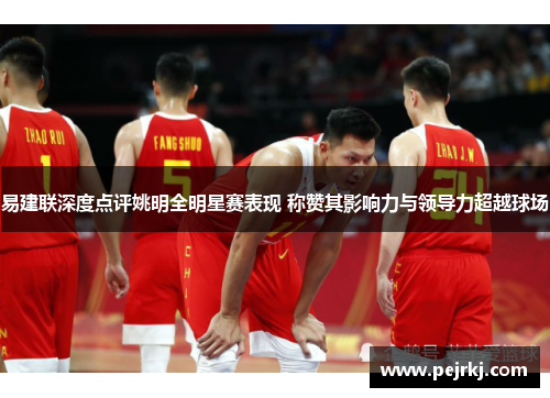 易建联深度点评姚明全明星赛表现 称赞其影响力与领导力超越球场