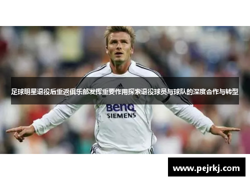 足球明星退役后重返俱乐部发挥重要作用探索退役球员与球队的深度合作与转型