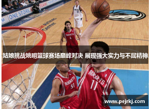 姑娘挑战姚明篮球赛场巅峰对决 展现强大实力与不屈精神