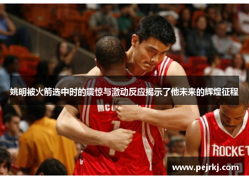 姚明被火箭选中时的震惊与激动反应揭示了他未来的辉煌征程