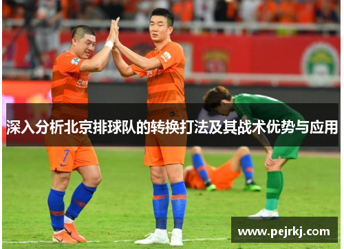 深入分析北京排球队的转换打法及其战术优势与应用