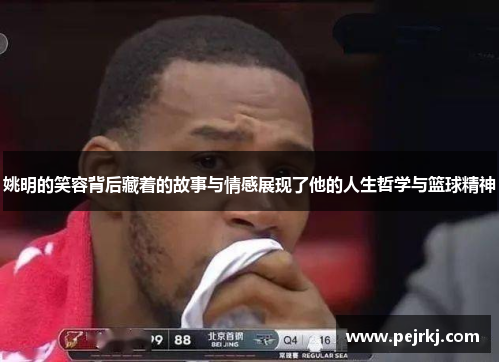 姚明的笑容背后藏着的故事与情感展现了他的人生哲学与篮球精神