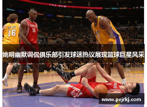 姚明幽默调侃俱乐部引发球迷热议展现篮球巨星风采