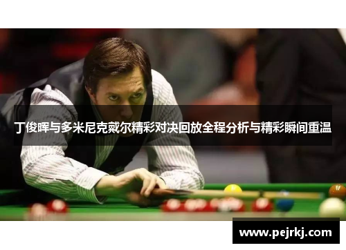 丁俊晖与多米尼克戴尔精彩对决回放全程分析与精彩瞬间重温