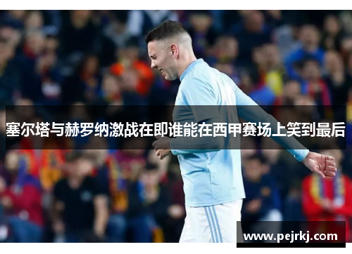 塞尔塔与赫罗纳激战在即谁能在西甲赛场上笑到最后